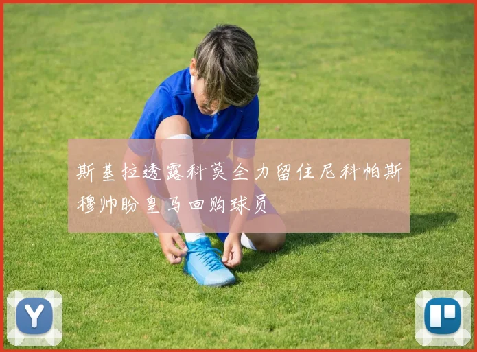 斯基拉透露科莫全力留住尼科帕斯穆帅盼皇马回购球员