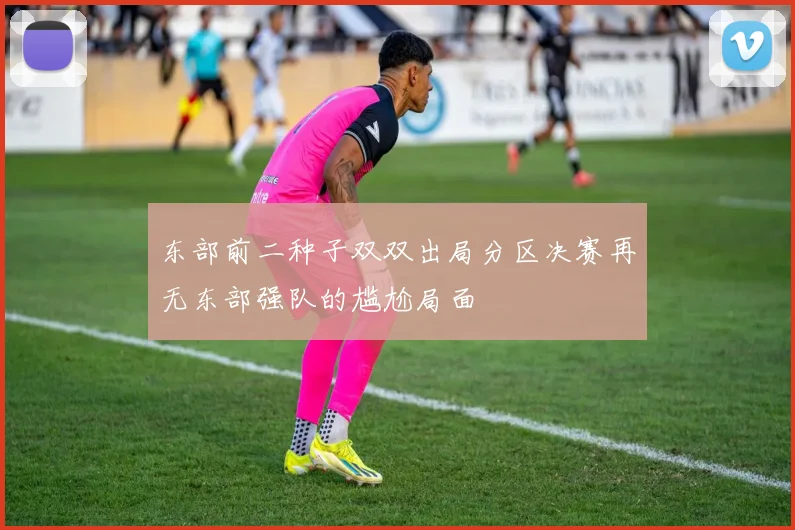 东部前二种子双双出局分区决赛再无东部强队的尴尬局面