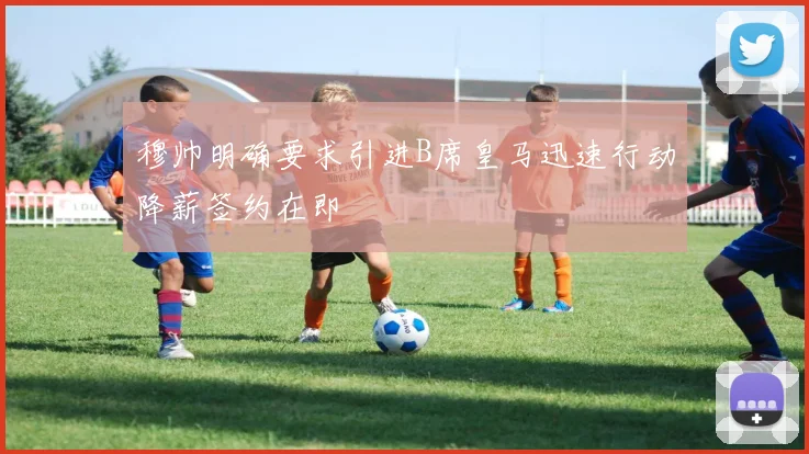 穆帅明确要求引进B席皇马迅速行动降薪签约在即