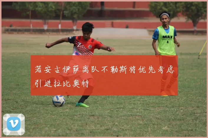 若安古伊萨离队不勒斯将优先考虑引进拉比奥特