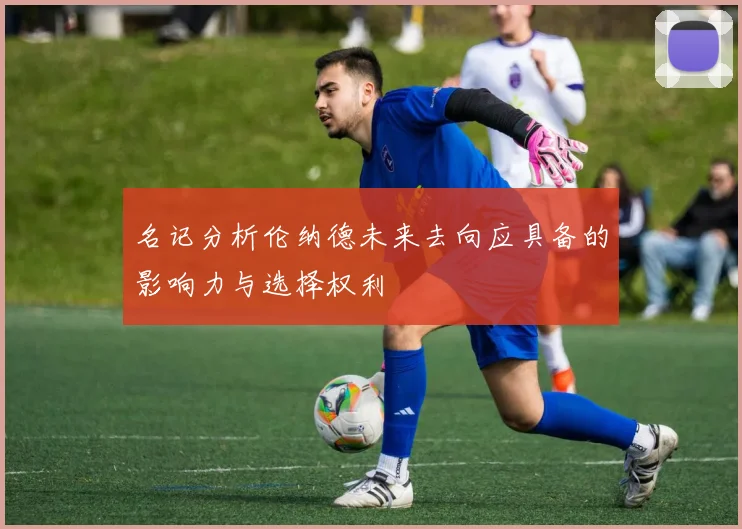 名记分析伦纳德未来去向应具备的影响力与选择权利