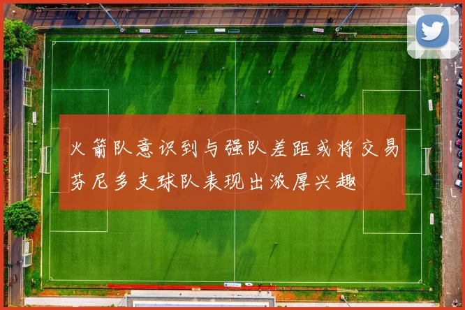 火箭队意识到与强队差距或将交易芬尼多支球队表现出浓厚兴趣