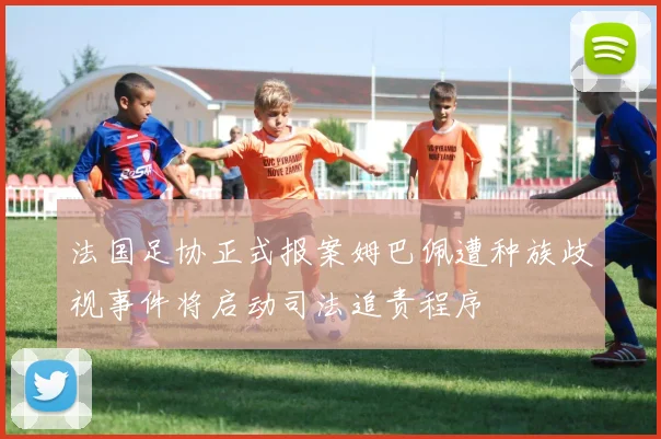 法国足协正式报案姆巴佩遭种族歧视事件将启动司法追责程序