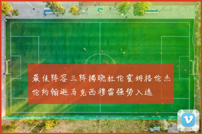 最佳阵容三阵揭晓杜伦霍姆格伦杰伦约翰逊马克西穆雷强势入选