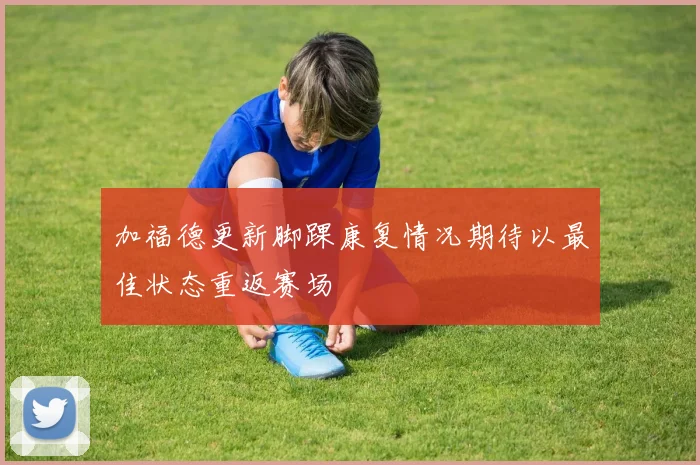 加福德更新脚踝康复情况期待以最佳状态重返赛场