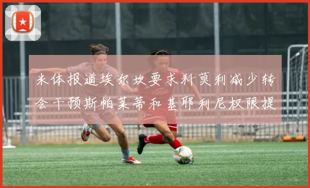 米体报道埃尔坎要求科莫利减少转会干预斯帕莱蒂和基耶利尼权限提升