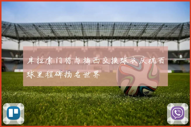 库拉索门将与梅西交换球衣庆祝百球里程碑扬名世界