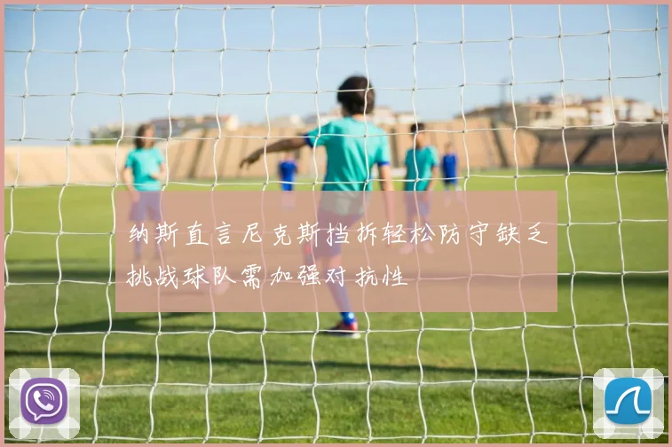 纳斯直言尼克斯挡拆轻松防守缺乏挑战球队需加强对抗性