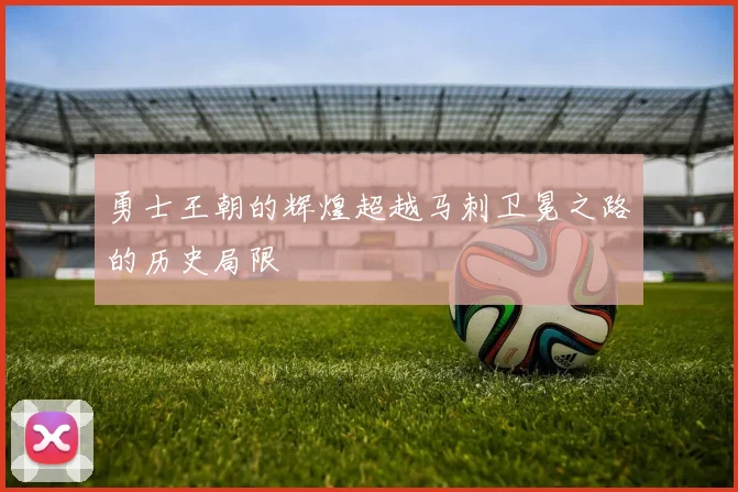 勇士王朝的辉煌超越马刺卫冕之路的历史局限