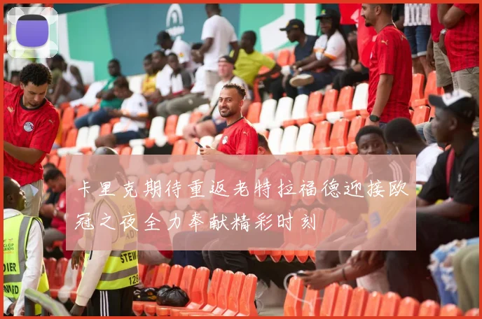 卡里克期待重返老特拉福德迎接欧冠之夜全力奉献精彩时刻