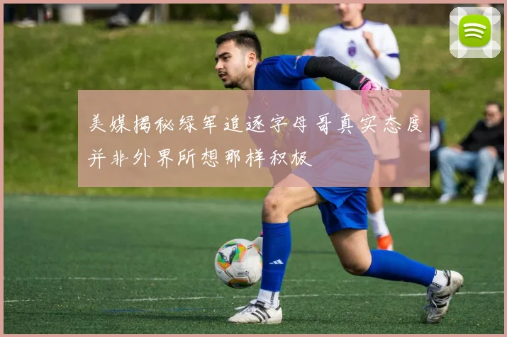 美媒揭秘绿军追逐字母哥真实态度并非外界所想那样积极