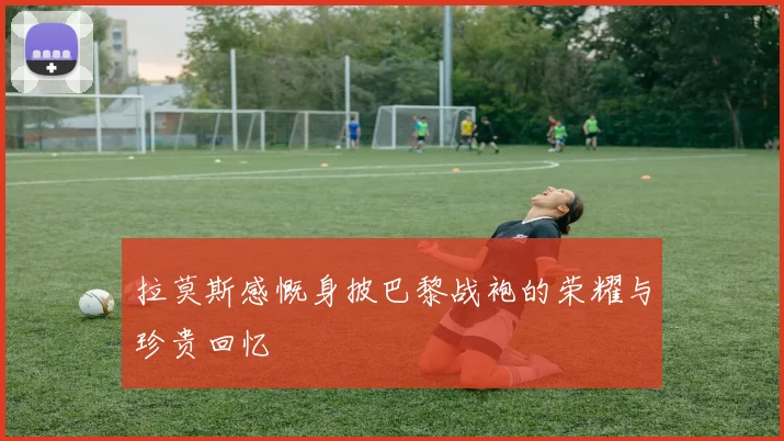拉莫斯感慨身披巴黎战袍的荣耀与珍贵回忆