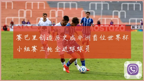 赛巴里创造历史成非洲首位世界杯小组赛三轮全进球球员