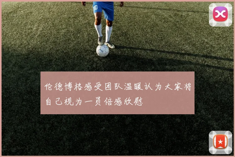 伦德博格感受团队温暖认为大家将自己视为一员倍感欣慰
