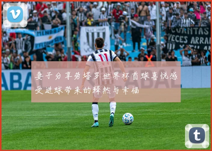 妻子分享劳塔罗世界杯首球喜悦感受进球带来的释然与幸福