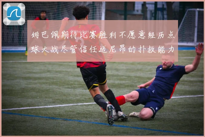 姆巴佩期待比赛胜利不愿意经历点球大战尽管信任迈尼昂的扑救能力