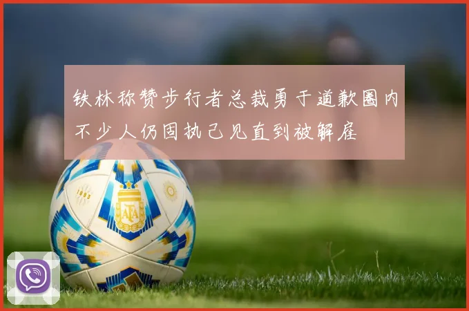 铁林称赞步行者总裁勇于道歉圈内不少人仍固执己见直到被解雇