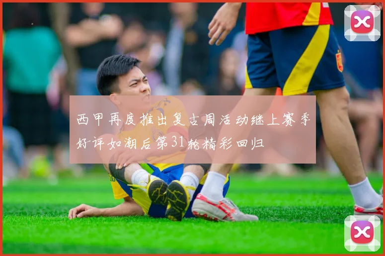 西甲再度推出复古周活动继上赛季好评如潮后第31轮精彩回归