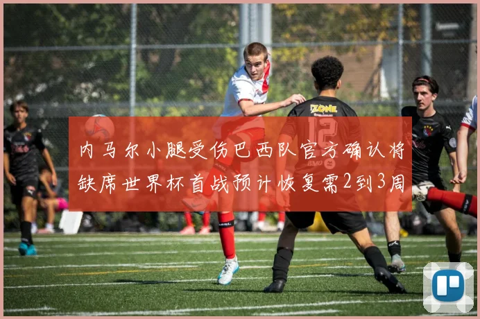 内马尔小腿受伤巴西队官方确认将缺席世界杯首战预计恢复需2到3周