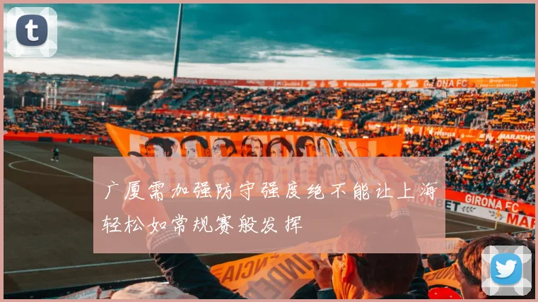 广厦需加强防守强度绝不能让上海轻松如常规赛般发挥