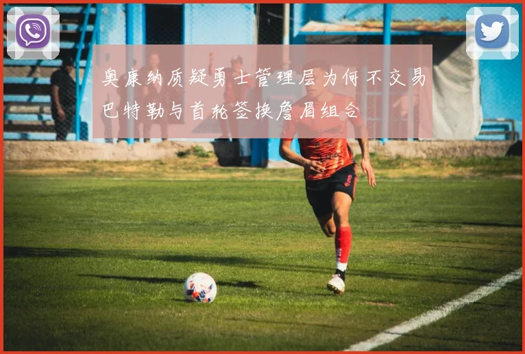 奥康纳质疑勇士管理层为何不交易巴特勒与首轮签换詹眉组合