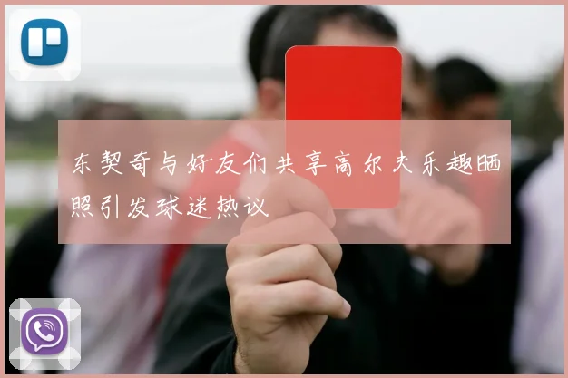东契奇与好友们共享高尔夫乐趣晒照引发球迷热议