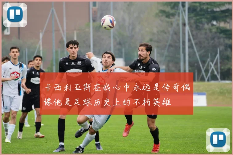 卡西利亚斯在我心中永远是传奇偶像他是足球历史上的不朽英雄