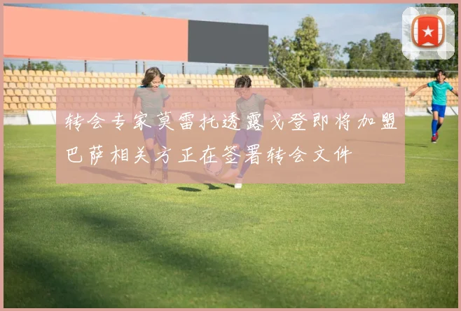 转会专家莫雷托透露戈登即将加盟巴萨相关方正在签署转会文件
