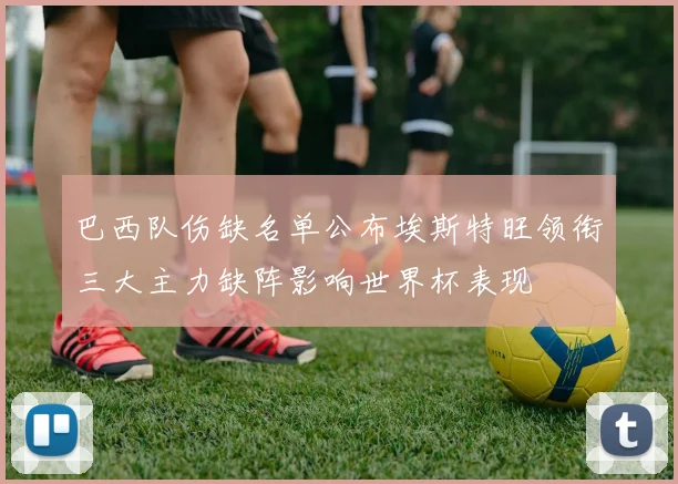 巴西队伤缺名单公布埃斯特旺领衔三大主力缺阵影响世界杯表现